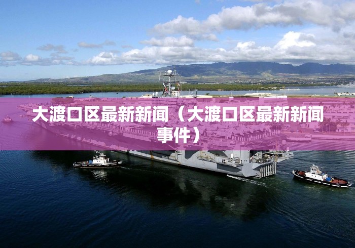 大渡口区最新新闻(大渡口区最新新闻事件)