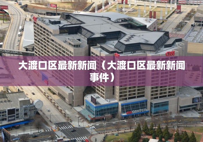大渡口区最新新闻(大渡口区最新新闻事件) 大渡口区最新新闻(大渡口区最新新闻事件)