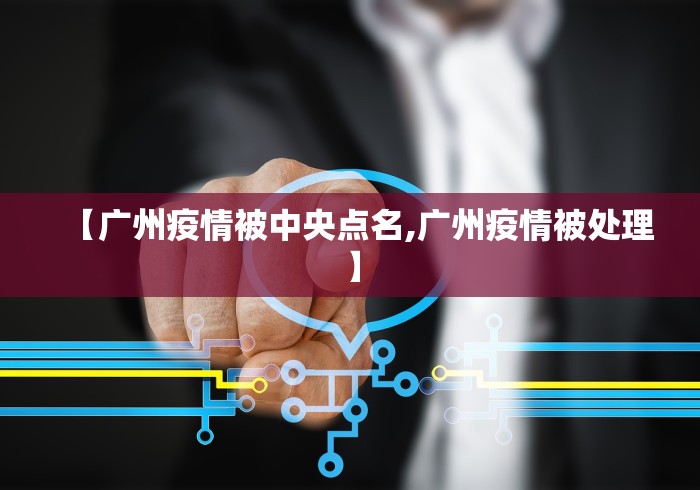 【广州疫情被中央点名,广州疫情被处理】 【广州疫情被中央点名,广州疫情被处理】