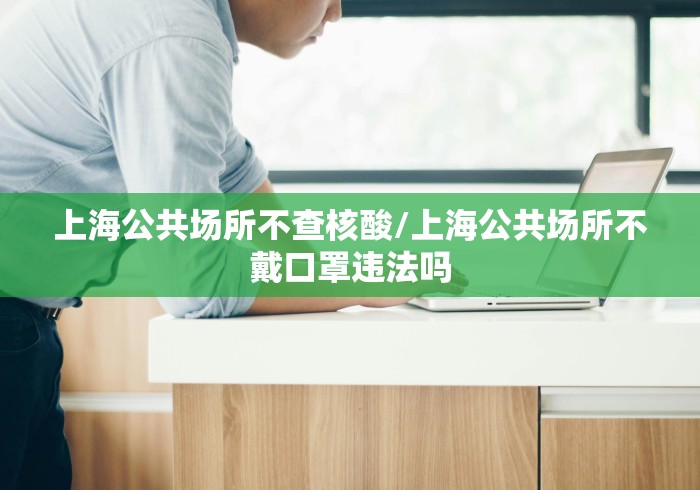 上海公共场所不查核酸/上海公共场所不戴口罩违法吗 上海公共场所不查核酸/上海公共场所不戴口罩违法吗