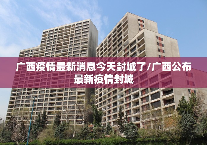 广西疫情最新消息今天封城了/广西公布最新疫情封城