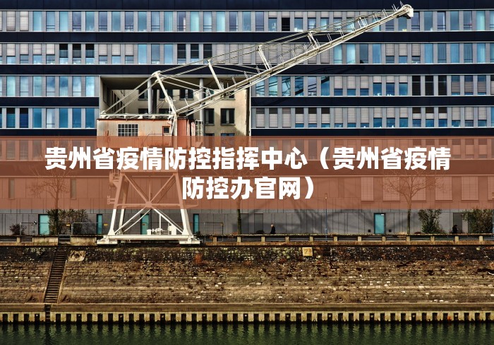 贵州省疫情防控指挥中心(贵州省疫情防控办官网)