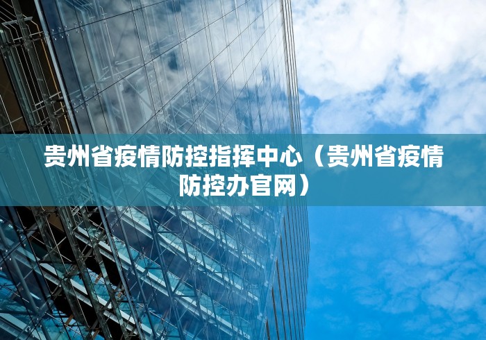 贵州省疫情防控指挥中心(贵州省疫情防控办官网) 贵州省疫情防控指挥中心(贵州省疫情防控办官网)