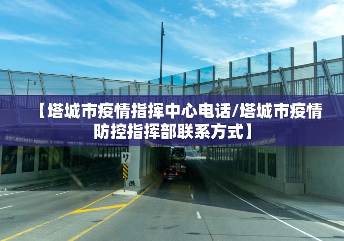 【塔城市疫情指挥中心电话/塔城市疫情防控指挥部联系方式】