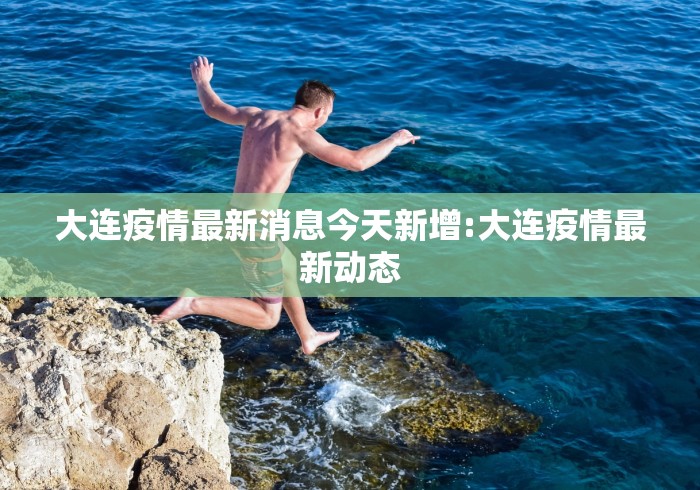 大连疫情最新消息今天新增:大连疫情最新动态 大连疫情最新消息今天新增:大连疫情最新动态