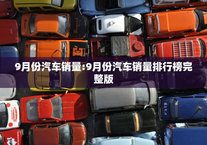 9月份汽车销量:9月份汽车销量排行榜完整版 9月份汽车销量:9月份汽车销量排行榜完整版