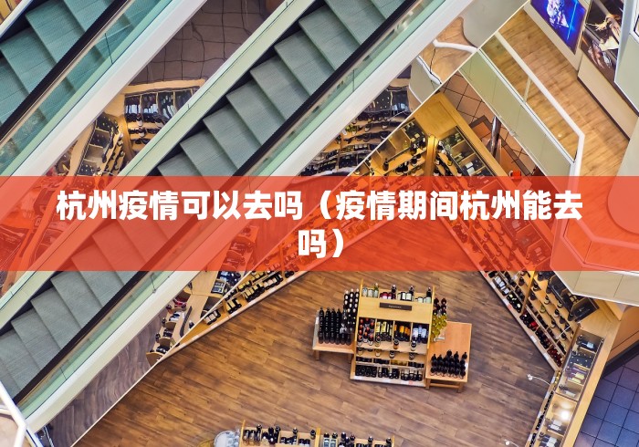 杭州疫情可以去吗(疫情期间杭州能去吗)