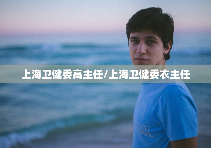 上海卫健委高主任/上海卫健委衣主任