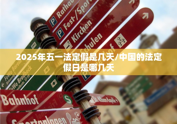 2025年五一法定假是几天/中国的法定假日是哪几天 2025年五一法定假是几天/中国的法定假日是哪几天