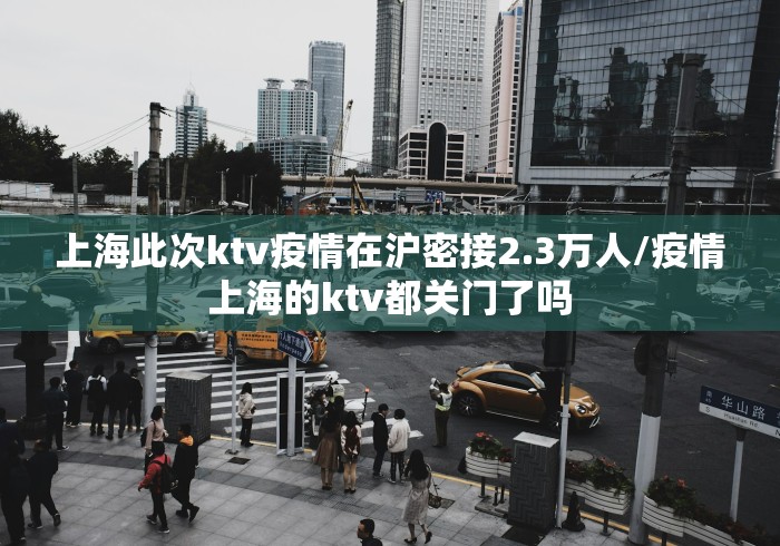 上海此次ktv疫情在沪密接2.3万人/疫情上海的ktv都关门了吗 上海此次ktv疫情在沪密接2.3万人/疫情上海的ktv都关门了吗