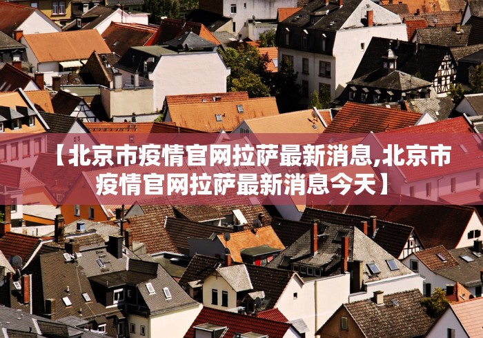 【北京市疫情官网拉萨最新消息,北京市疫情官网拉萨最新消息今天】 【北京市疫情官网拉萨最新消息,北京市疫情官网拉萨最新消息今天】