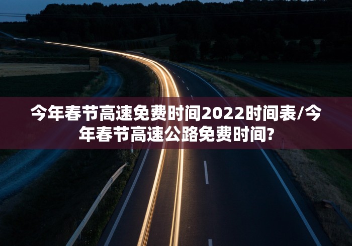 今年春节高速免费时间2022时间表/今年春节高速公路免费时间?