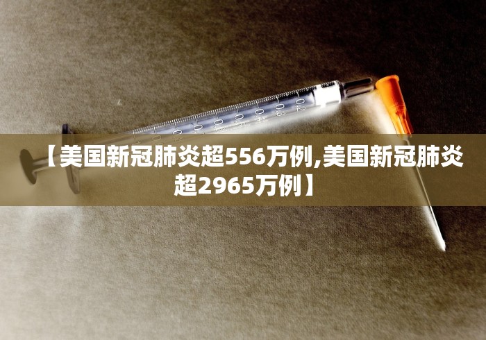 【美国新冠肺炎超556万例,美国新冠肺炎超2965万例】