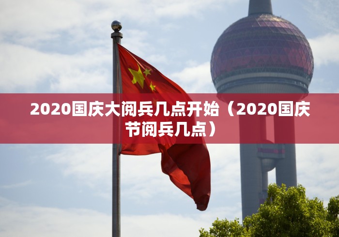 2020国庆大阅兵几点开始(2020国庆节阅兵几点)