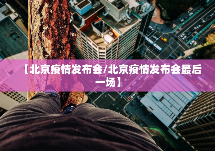 【北京疫情发布会/北京疫情发布会最后一场】