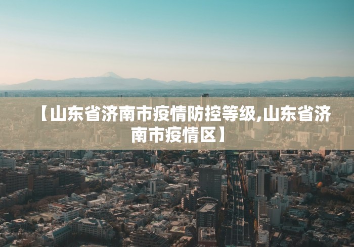 【山东省济南市疫情防控等级,山东省济南市疫情区】