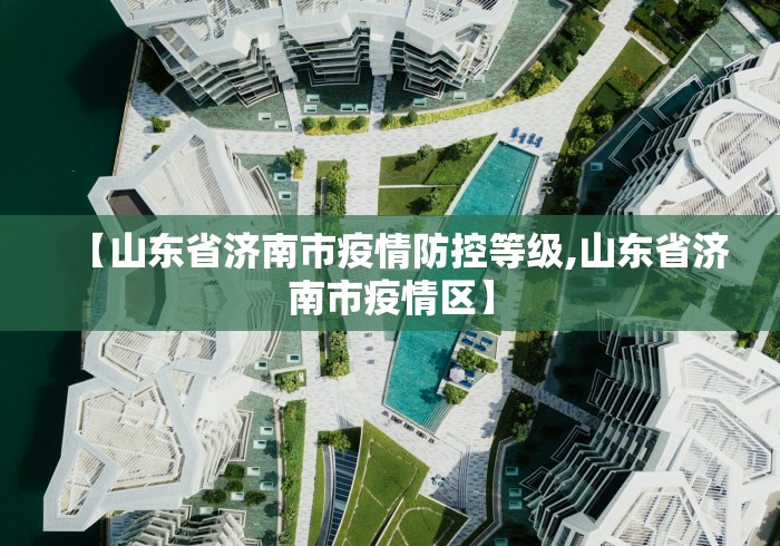 【山东省济南市疫情防控等级,山东省济南市疫情区】