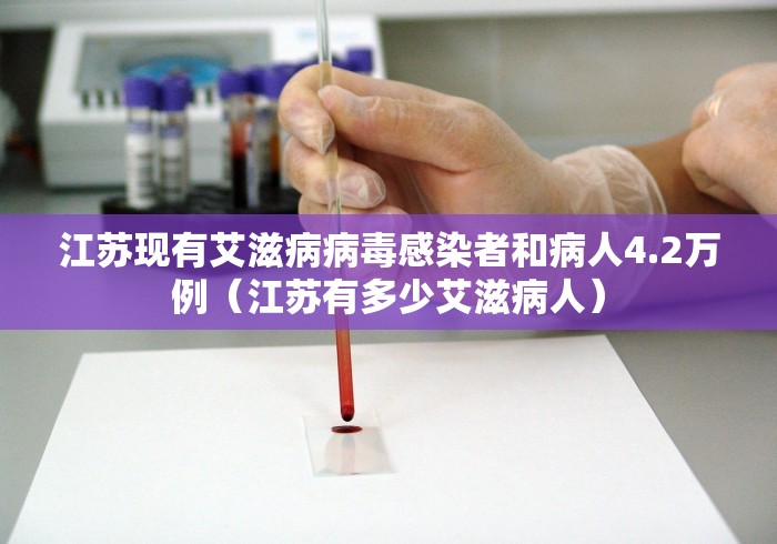 江苏现有艾滋病病毒感染者和病人4.2万例(江苏有多少艾滋病人)