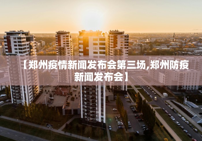 【郑州疫情新闻发布会第三场,郑州防疫新闻发布会】