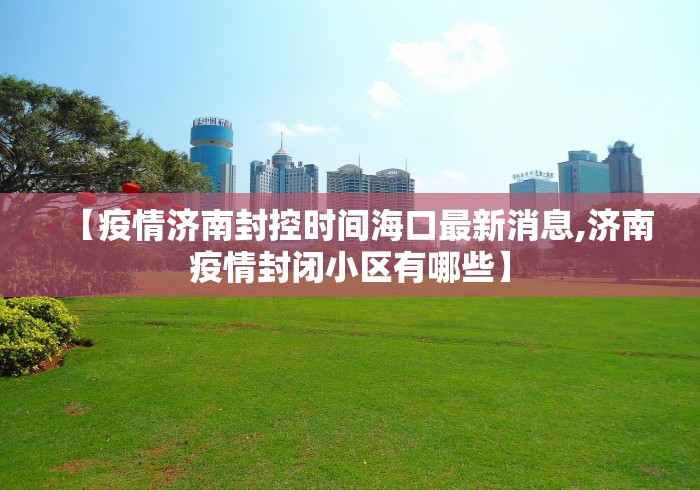 【疫情济南封控时间海口最新消息,济南疫情封闭小区有哪些】