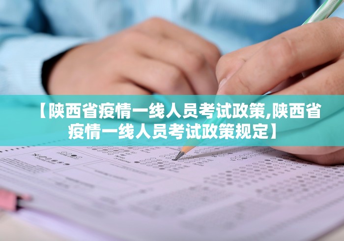 【陕西省疫情一线人员考试政策,陕西省疫情一线人员考试政策规定】