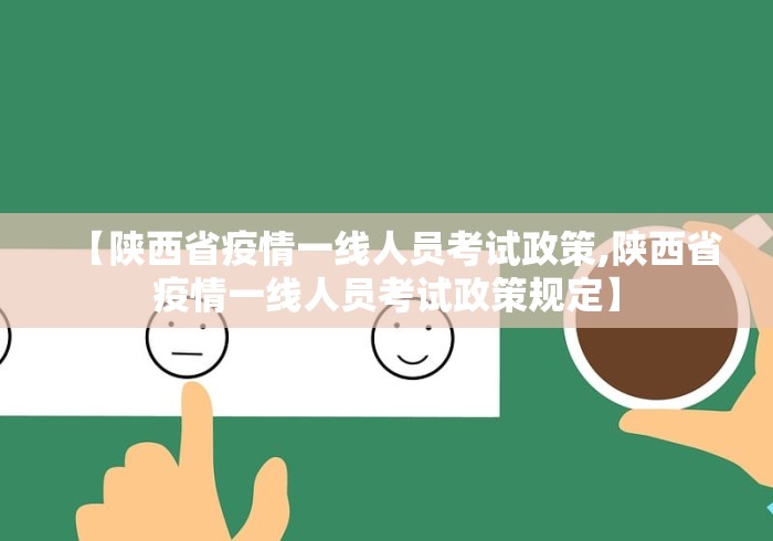 【陕西省疫情一线人员考试政策,陕西省疫情一线人员考试政策规定】 【陕西省疫情一线人员考试政策,陕西省疫情一线人员考试政策规定】