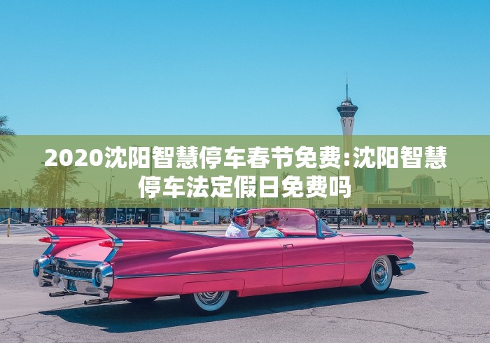 2020沈阳智慧停车春节免费:沈阳智慧停车法定假日免费吗 2020沈阳智慧停车春节免费:沈阳智慧停车法定假日免费吗