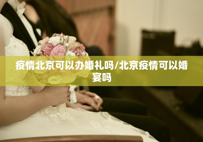 疫情北京可以办婚礼吗/北京疫情可以婚宴吗