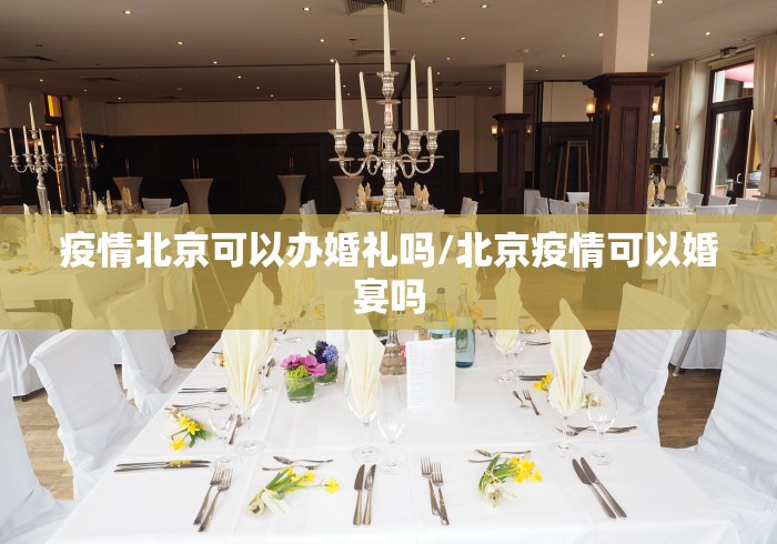 疫情北京可以办婚礼吗/北京疫情可以婚宴吗