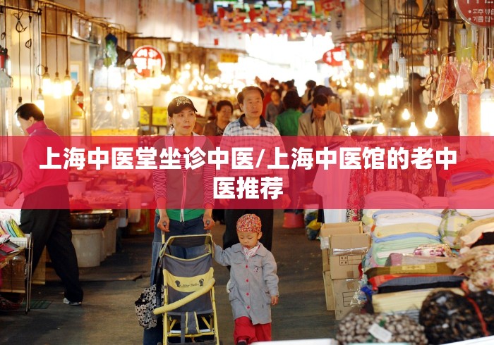 上海中医堂坐诊中医/上海中医馆的老中医推荐