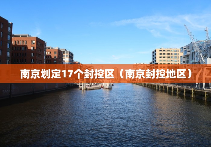 南京划定17个封控区(南京封控地区) 南京划定17个封控区(南京封控地区)