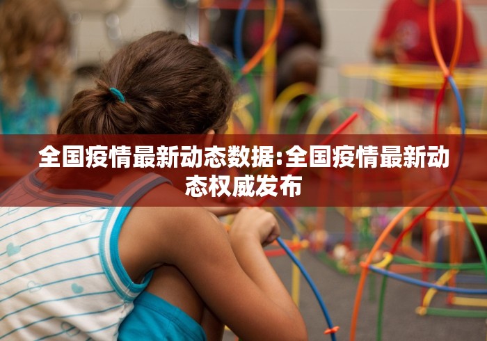 全国疫情最新动态数据:全国疫情最新动态权威发布 全国疫情最新动态数据:全国疫情最新动态权威发布