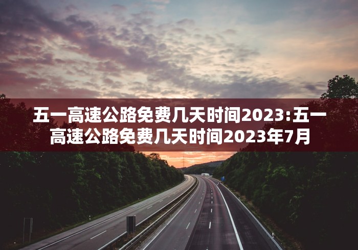 五一高速公路免费几天时间2023:五一高速公路免费几天时间2023年7月