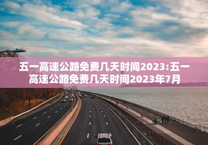 五一高速公路免费几天时间2023:五一高速公路免费几天时间2023年7月 五一高速公路免费几天时间2023:五一高速公路免费几天时间2023年7月