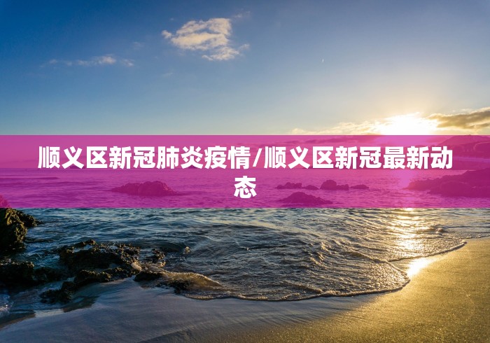 顺义区新冠肺炎疫情/顺义区新冠最新动态