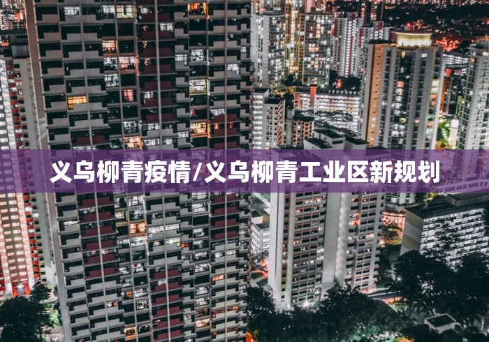 义乌柳青疫情/义乌柳青工业区新规划 义乌柳青疫情/义乌柳青工业区新规划