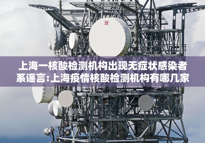 上海一核酸检测机构出现无症状感染者系谣言:上海疫情核酸检测机构有哪几家