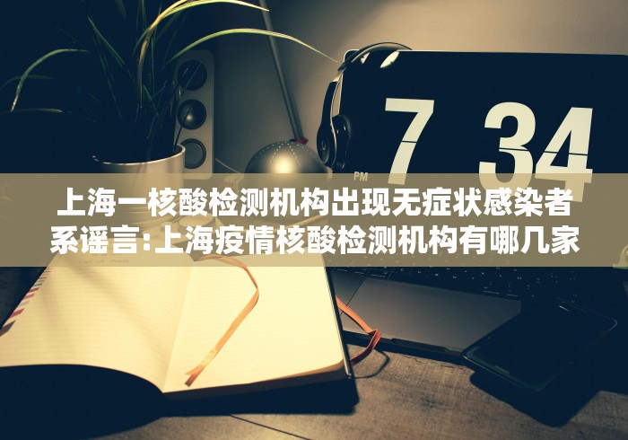 上海一核酸检测机构出现无症状感染者系谣言:上海疫情核酸检测机构有哪几家 上海一核酸检测机构出现无症状感染者系谣言:上海疫情核酸检测机构有哪几家