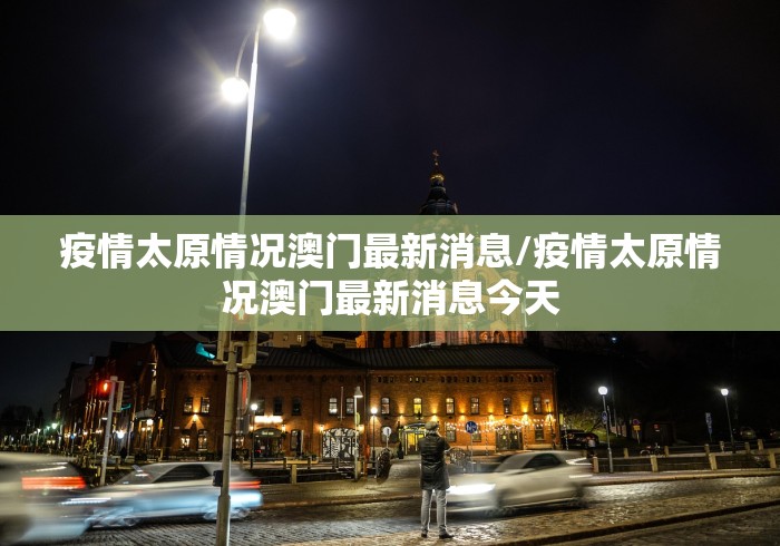 疫情太原情况澳门最新消息/疫情太原情况澳门最新消息今天 疫情太原情况澳门最新消息/疫情太原情况澳门最新消息今天