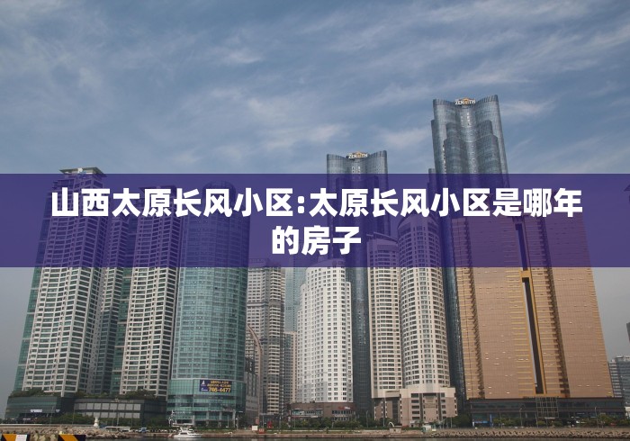 山西太原长风小区:太原长风小区是哪年的房子