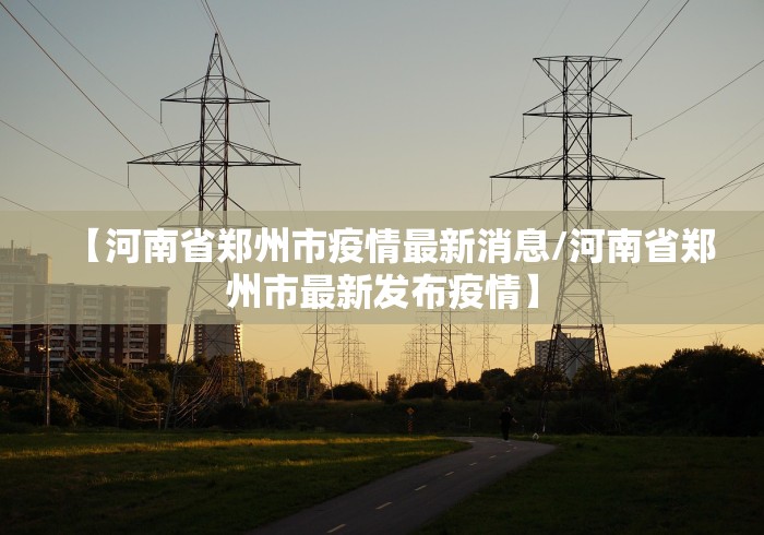 【河南省郑州市疫情最新消息/河南省郑州市最新发布疫情】