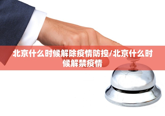 北京什么时候解除疫情防控/北京什么时候解禁疫情 北京什么时候解除疫情防控/北京什么时候解禁疫情