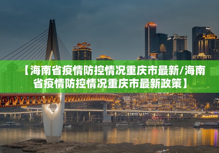 【海南省疫情防控情况重庆市最新/海南省疫情防控情况重庆市最新政策】 【海南省疫情防控情况重庆市最新/海南省疫情防控情况重庆市最新政策】