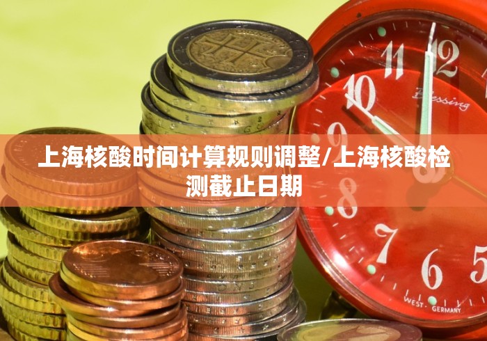 上海核酸时间计算规则调整/上海核酸检测截止日期 上海核酸时间计算规则调整/上海核酸检测截止日期