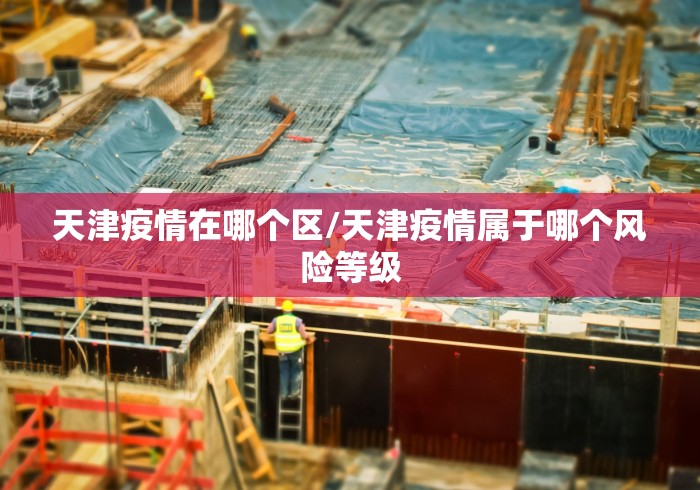 天津疫情在哪个区/天津疫情属于哪个风险等级