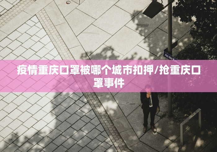 疫情重庆口罩被哪个城市扣押/抢重庆口罩事件