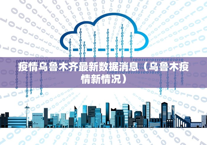 疫情乌鲁木齐最新数据消息（乌鲁木疫情新情况）