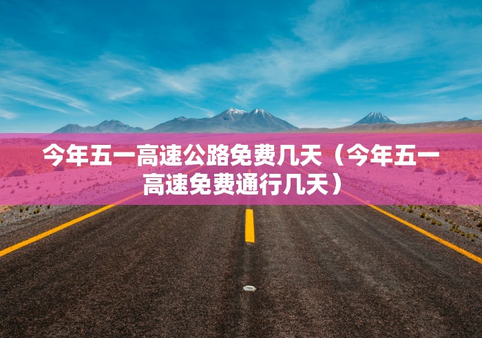 今年五一高速公路免费几天(今年五一高速免费通行几天) 今年五一高速公路免费几天(今年五一高速免费通行几天)