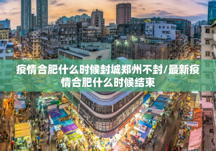疫情合肥什么时候封城郑州不封/最新疫情合肥什么时候结束