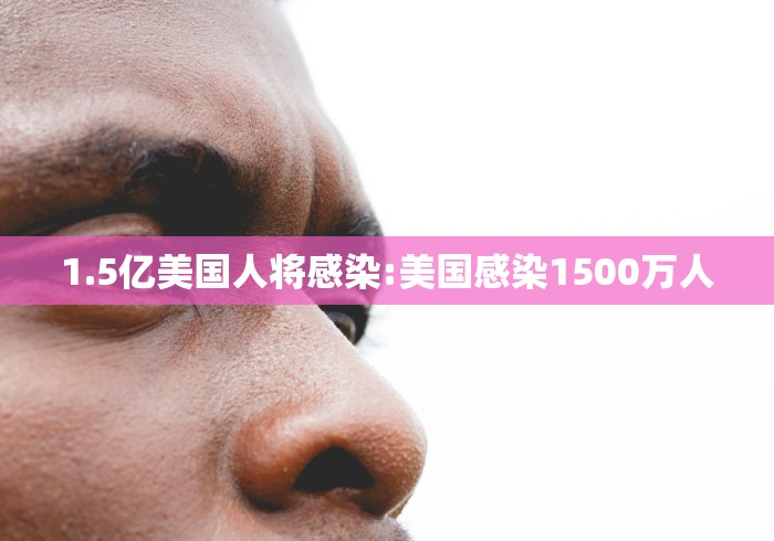 1.5亿美国人将感染:美国感染1500万人 1.5亿美国人将感染:美国感染1500万人